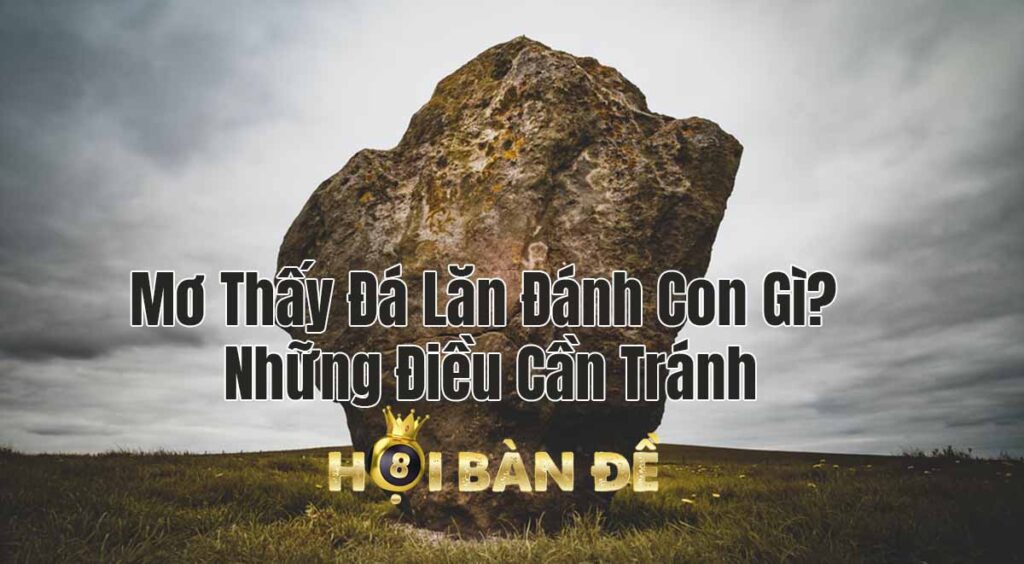 Mơ Thấy Đá Lăn Đánh Con Gì? Những Điều Cần Tránh