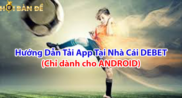 Hướng dẫn tải app tại nhà cái DEBET( chỉ dành cho ANDROID)